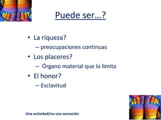 Puede ser…?
• La riqueza?
– preocupaciones continuas
• Los placeres?
– Órgano material que lo limita
• El honor?
– Esclavitud
Una actividad/no una sensación
 