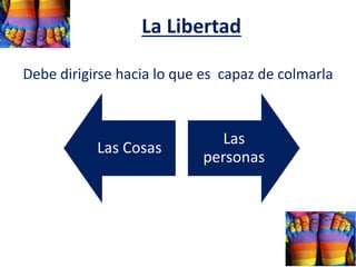 La Libertad
Debe dirigirse hacia lo que es capaz de colmarla
Las Cosas
Las
personas
 