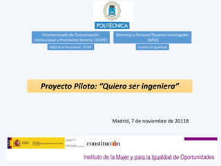 Proyecto Piloto: “Quiero ser ingeniera”
Vicerrectorado de Comunicación
Institucional y Promoción Exterior (VCIPE)
Unidad de Igualdad
Gerencia y Personal Docente Investigador
(GPDI)
Adjunto a Vicerrector VCIPE
Madrid, 7 de noviembre de 20118
 