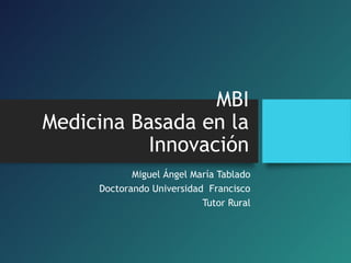 MBI
Medicina Basada en la
Innovación
Miguel Ángel María Tablado
Doctorando Universidad Francisco
Tutor Rural
 