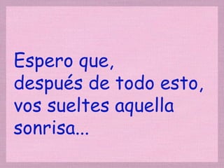 Espero que,  después de todo esto, vos sueltes aquella sonrisa... 
