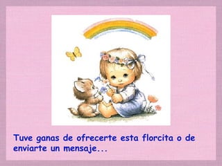 Tuve ganas de ofrecerte esta florcita o de enviarte un mensaje... 