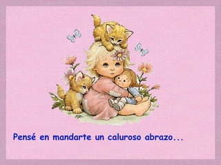 Pensé en mandarte un caluroso abrazo... 