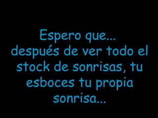 Espero que...
después de ver todo el
 stock de sonrisas, tu
   esboces tu propia
       sonrisa...
 