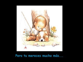 Pero tu mereces mucho más...
 