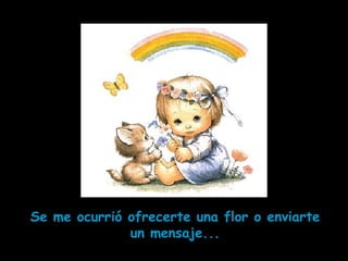 Se me ocurrió ofrecerte una flor o enviarte
un mensaje...
 