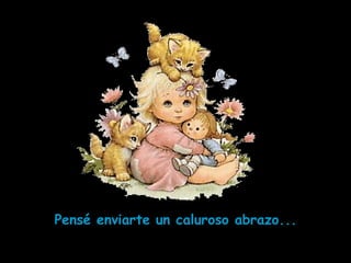 Pensé enviarte un caluroso abrazo...
 