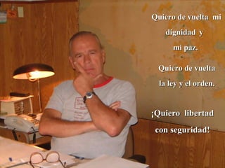 Quiero de vuelta mi
    dignidad y
      mi paz.

 Quiero de vuelta
  la ley y el orden.


¡Quiero libertad
 con seguridad!
 
