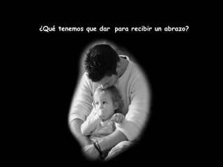 ¿Qué tenemos que dar para recibir un abrazo?
 