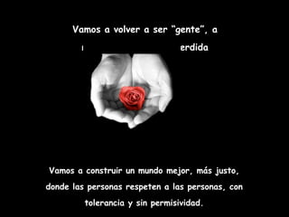 Vamos a volver a ser “gente”, a
        recuperar la “tribu” perdida




Vamos a construir un mundo mejor, más justo,
donde las personas respeten a las personas, con
         tolerancia y sin permisividad.
 