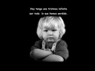 Hoy tengo una tristeza infinita  por todo  lo que hemos perdido.  