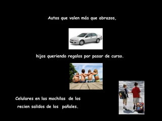 Autos que valen más que abrazos,  hijos queriendo regalos por pasar de curso. Celulares en las mochilas   de los recien salidos de los  pañales. 