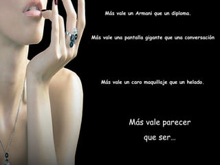 Más vale parecer que ser… Más vale un caro maquillaje que un helado.  Más vale una pantalla gigante que una conversación Más vale un Armani que un diploma. 