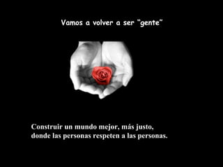 Vamos a volver a ser “gente”




Construir un mundo mejor, más justo,
donde las personas respeten a las personas.
 