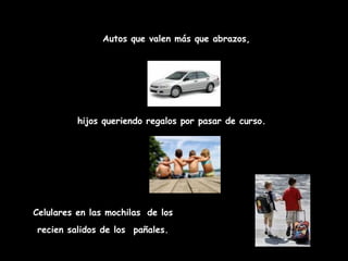 Autos que valen más que abrazos,




          hijos queriendo regalos por pasar de curso.




Celulares en las mochilas de los
recien salidos de los  pañales.
 