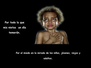 Por todo lo que mis nietos  un día temerán. Por el miedo en la mirada de los niños, jóvenes, viejos y adultos . 