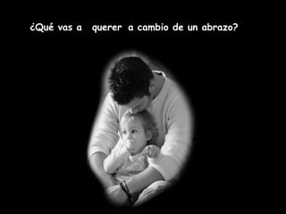 ¿Qué vas a   querer a cambio de un abrazo?
 