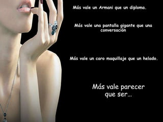 Más vale un Armani que un diploma.



  Más vale una pantalla gigante que una
              conversación




Más vale un caro maquillaje que un helado.




          Más vale parecer
             que ser…
 