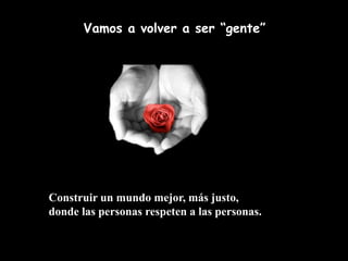 Vamos a volver a ser “gente”




Construir un mundo mejor, más justo,
donde las personas respeten a las personas.
 
