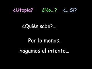 ¿Utopia?

¿No...?

¿...Si?

¿Quién sabe?...

Por lo menos,
hagamos el intento…

 