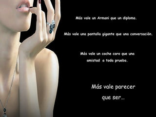 Más vale parecer que ser… Más vale un coche caro que una  amistad   a toda prueba.  Más vale una pantalla gigante que una conversación. Más vale un Armani que un diploma. 