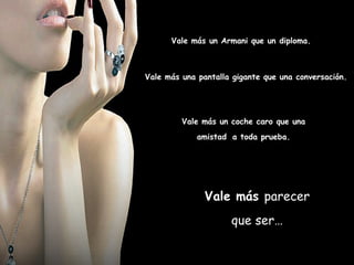 Vale más  parecer que ser… Vale más un coche caro que una  amistad   a toda prueba.  Vale más una pantalla gigante que una conversación. Vale más un Armani que un diploma. 