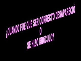 ¿CUANDO FUE QUE SER CORRECTO DESAPARECIÓ O SE HIZO RIDíCULO? 