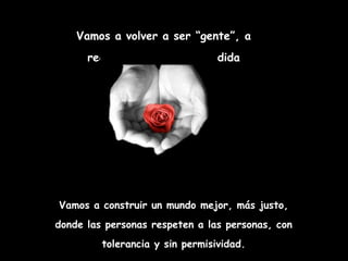 Vamos a volver a ser “gente”, a recuperar la “tribu” perdida Vamos a construir un mundo mejor, más justo, donde las personas respeten a las personas, con tolerancia y sin permisividad. 
