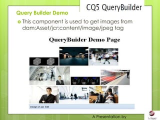 Query Builder Demo
 This
     component is used to get images from
  dam:Asset/jcr:content/image/jpeg tag




                          A Presentation by
 