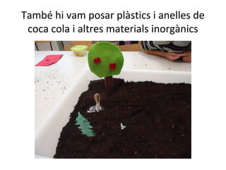 També hi vam posar plàstics i anelles de
coca cola i altres materials inorgànics
 