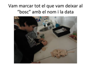 Vam marcar tot el que vam deixar al
“bosc” amb el nom i la data
 