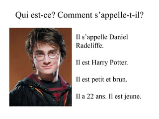 Qui est-ce? Comment s’appelle-t-il?

                Il s’appelle Daniel
                Radcliffe.

                Il est Harry Potter.

                Il est petit et brun.

                Il a 22 ans. Il est jeune.
 