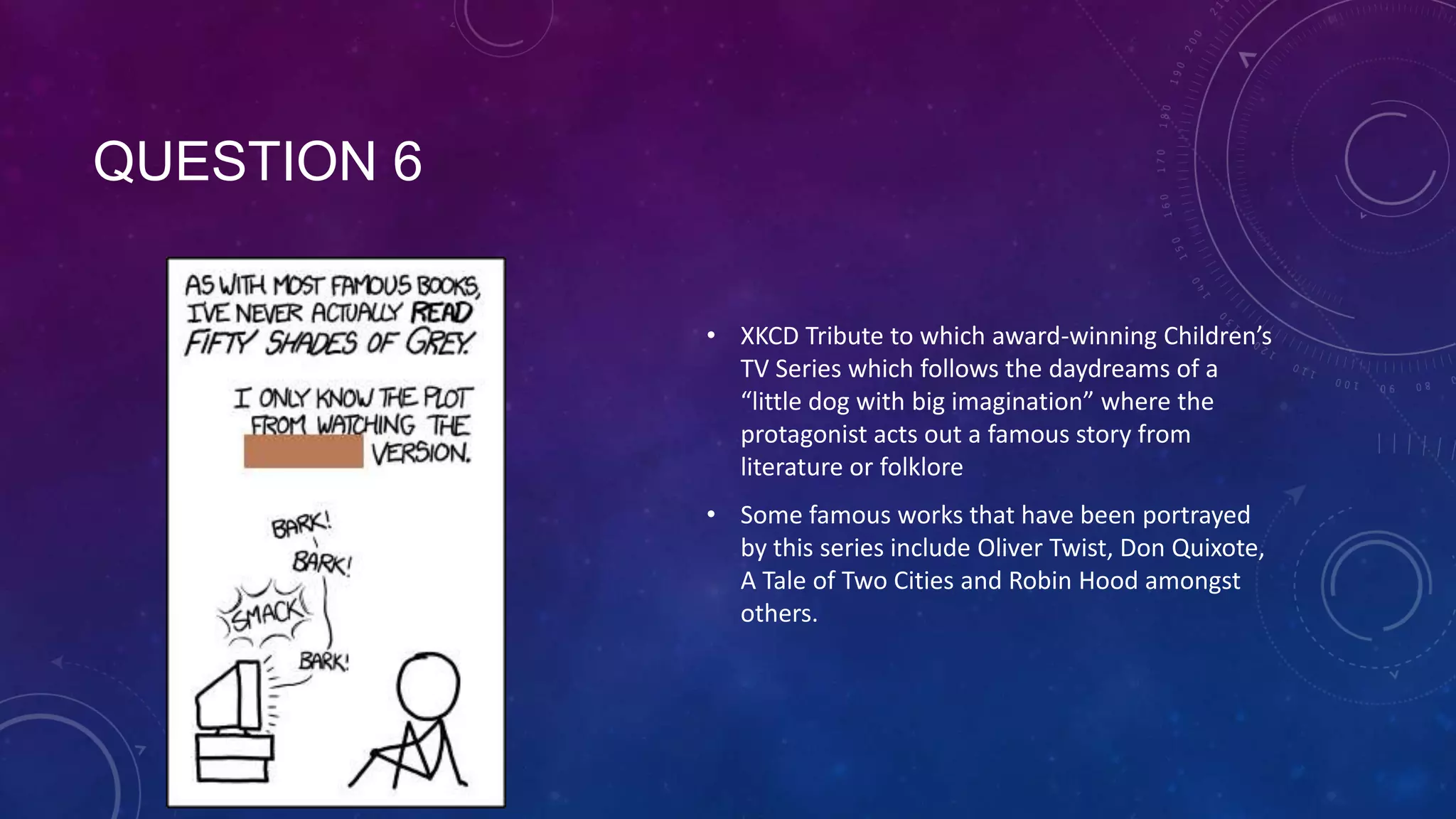 QUESTION 6
• XKCD Tribute to which award-winning Children’s
TV Series which follows the daydreams of a
“little dog with big imagination” where the
protagonist acts out a famous story from
literature or folklore
• Some famous works that have been portrayed
by this series include Oliver Twist, Don Quixote,
A Tale of Two Cities and Robin Hood amongst
others.
 