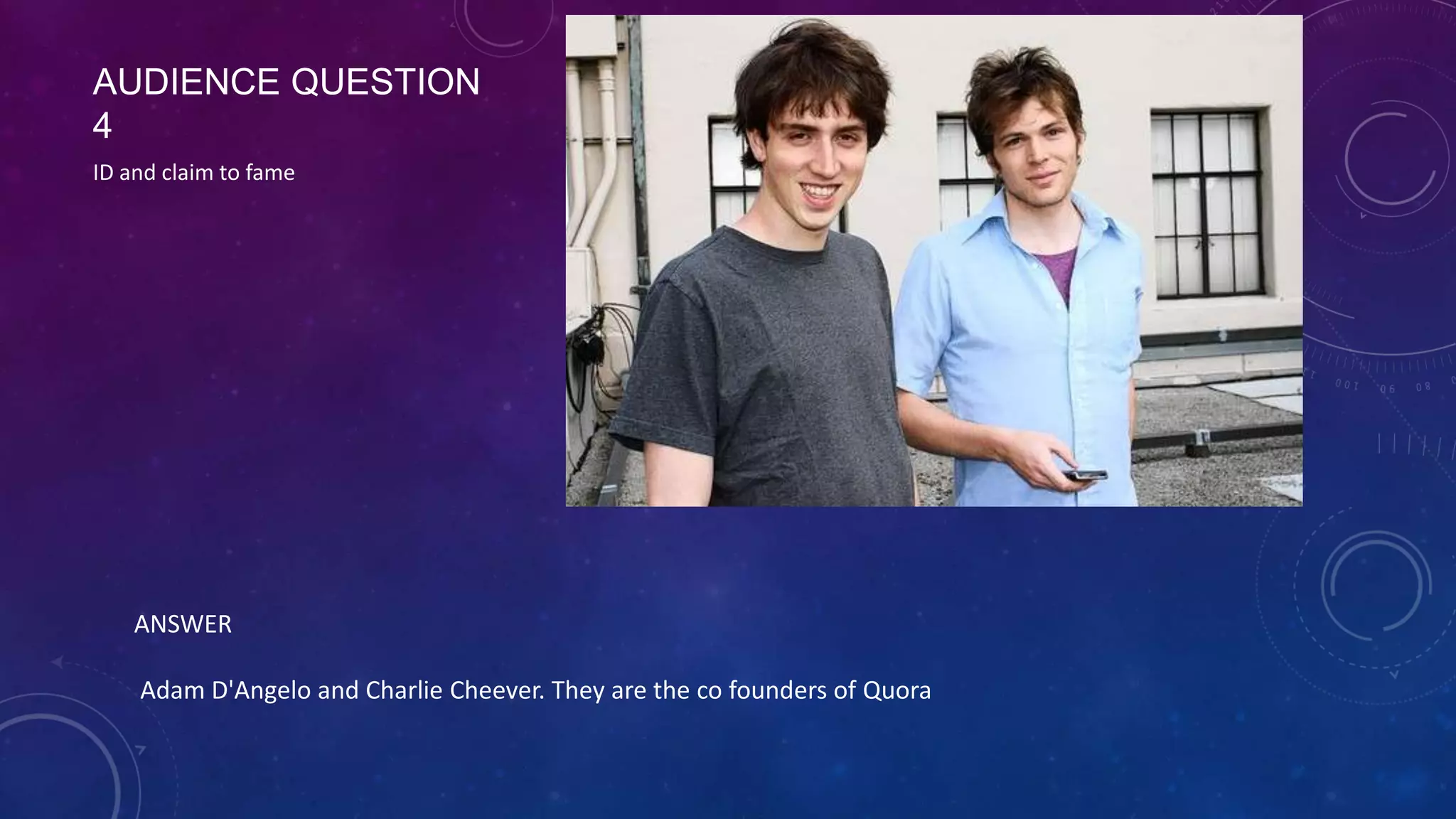 AUDIENCE QUESTION 4
ID and claim to fame
ANSWER
Adam D'Angelo and Charlie Cheever. They are the co founders of Quora
 