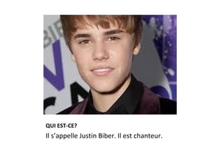 QUI EST-CE?
Il s’appelle Justin Biber. Il est chanteur.
 
