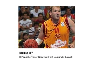 QUI EST-CE?
Il s’appelle Todor Gecevski Il est joueur de basket
 