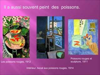 Il a aussi souvent peint  des  poissons. Les poissons rouges, 1912 Intérieur, bocal aux poissons rouges, 1914 Poissons rouges et sculpture, 1911 