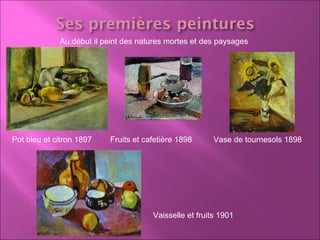 Pot bleu et citron 1897 Fruits et cafetière 1898 Vase de tournesols 1898 Vaisselle et fruits 1901 Au début il peint des natures mortes et des paysages 
