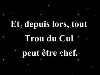 Et, depuis lors, tout
   Trou du Cul
   peut être chef.
 