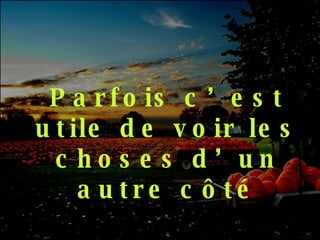 Parfois c’est utile de voir les choses d’un autre côté 