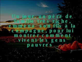 Un jour, un père de famille très riche, emmena  son fils à la campagne, pour lui montrer comment vivent les gens pauvres… 