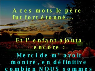 A ces mots le père fut fort étonné... Et l’enfant ajouta encore : Merci de m’avoir montré, en définitive combien NOUS sommes pauvres…. 
