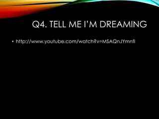 Q4. TELL ME I‟M DREAMING
• http://www.youtube.com/watch?v=MSAQnJYmnfI
 