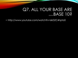 Q7. ALL YOUR BASE ARE
....BASE 10?
• http://www.youtube.com/watch?v=6kDZC4hpto0
 