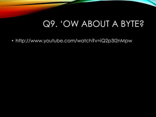 Q9. „OW ABOUT A BYTE?
• http://www.youtube.com/watch?v=iQ2p3I2nMpw
 