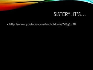 SISTER*. IT‟S…
• http://www.youtube.com/watch?v=je74Eg3zt78
 