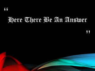 “
”
Here There Be An Answer
 
