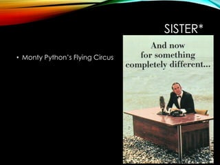 SISTER*
• Monty Python‟s Flying Circus
 
