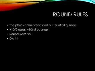 ROUND RULES
• The plain vanilla bread and butter of all quizzers
• +10/0 usual, +10/-5 pounce
• Round Reversal
• Dig in!
 