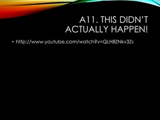 A11. THIS DIDN‟T
ACTUALLY HAPPEN!
• http://www.youtube.com/watch?v=QLH8ZNkv3Zs
 
